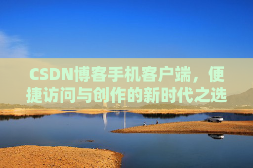 CSDN博客手机客户端，便捷访问与创作的新时代之选