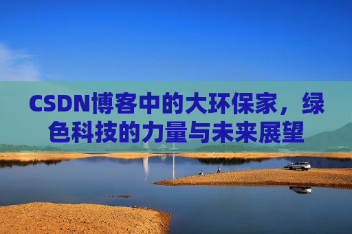 CSDN博客中的大环保家，绿色科技的力量与未来展望