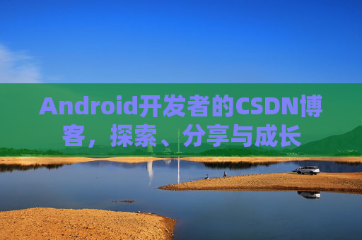 Android开发者的CSDN博客，探索、分享与成长